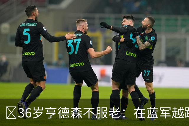 ​36岁亨德森不服老：在蓝军越踢越好，英格兰梦想从未熄灭