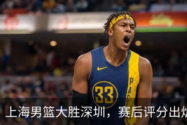 上海男篮大胜深圳，赛后评分出炉，最佳球员不是古德温拉塞尔