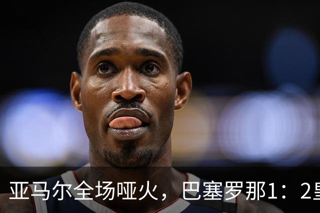 亚马尔全场哑火，巴塞罗那1：2皇家马德里赛后评分