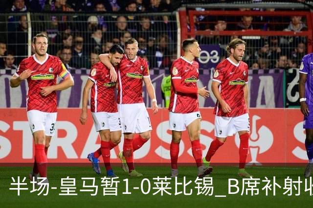 半场-皇马暂1-0莱比锡 B席补射收获皇马首球库尔图瓦屡救险