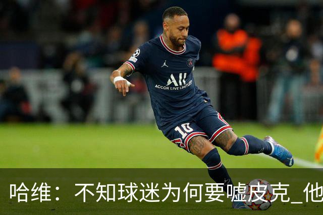 哈维：不知球迷为何要嘘皮克 他是队长的典范