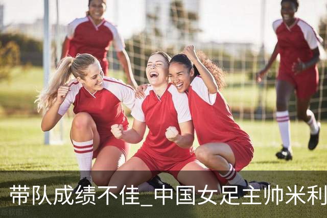 带队成绩不佳 中国女足主帅米利西奇下课