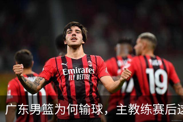 广东男篮为何输球，主教练赛后这样说，他们实力比我们强