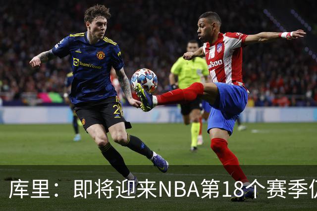 库里：即将迎来NBA第18个赛季仍心怀感激 中国行期间也要坚持训练