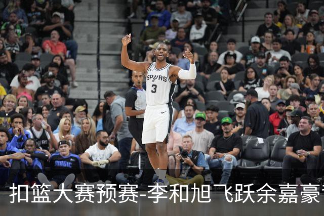 扣篮大赛预赛-李和旭飞跃余嘉豪背扣50分满分