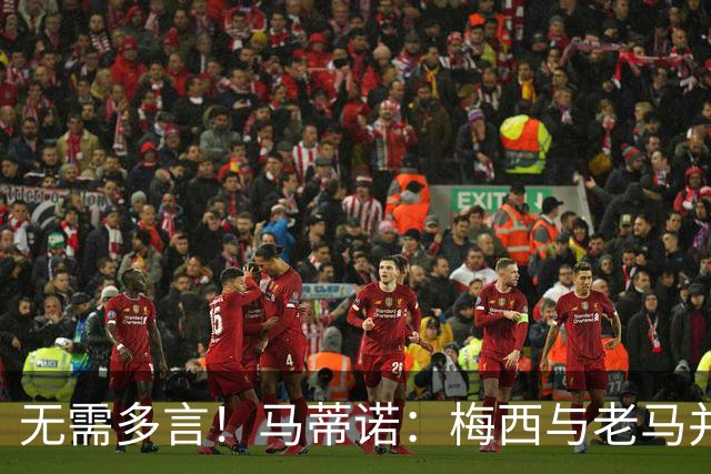 无需多言！马蒂诺：梅西与老马并列足坛第1，他保持了20年高水准
