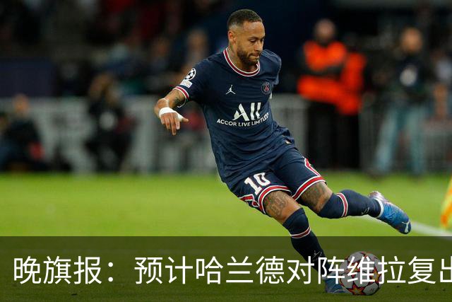 晚旗报：预计哈兰德对阵维拉复出，重回曼城首发阵容