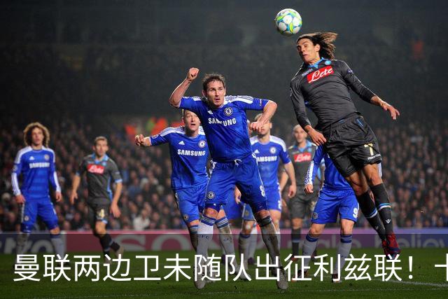 曼联两边卫未随队出征利兹联！卡里克本场继续不胜也不下课，拉爵有顾虑