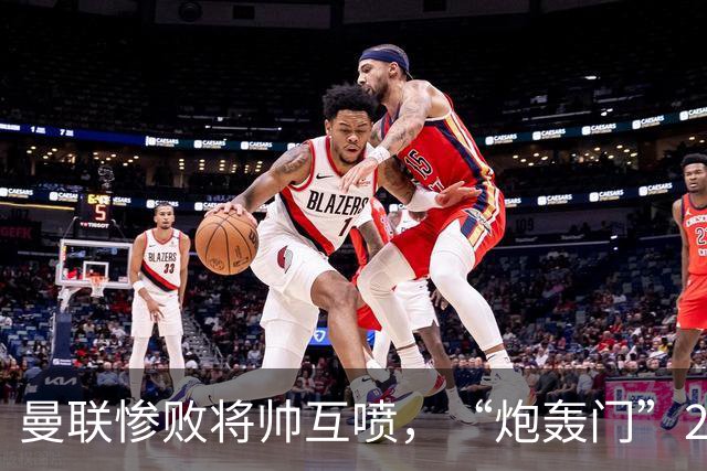 曼联惨败将帅互喷，“炮轰门”2.0仅过8天更新上线