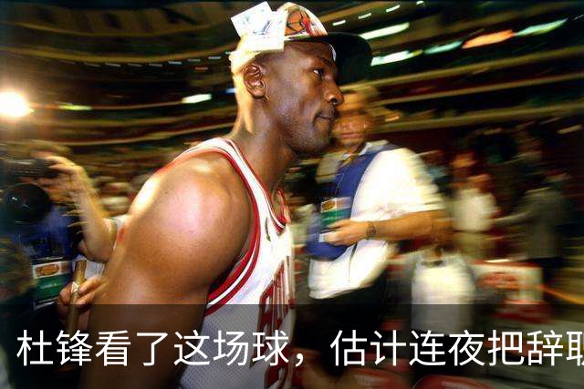 杜锋看了这场球，估计连夜把辞职信撕了：幸亏我没在现场背锅！