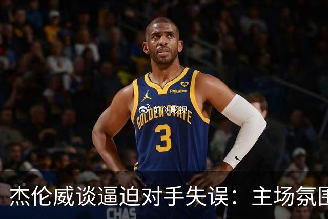 杰伦威谈逼迫对手失误：主场氛围加持 起势阶段球队保持了冷静