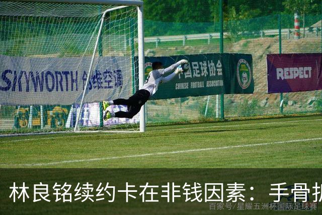 林良铭续约卡在非钱因素：手骨折后赛季仅4球仍坚持要出场时间兜底！