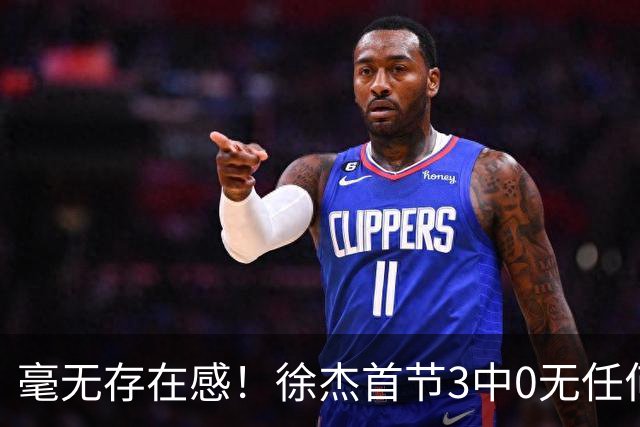 毫无存在感！徐杰首节3中0无任何有效数据 1次失误