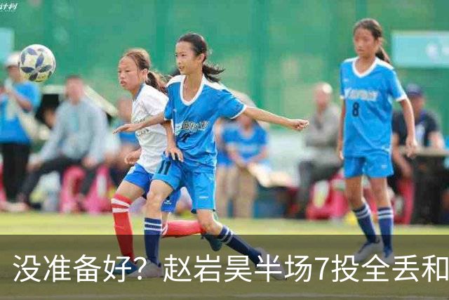 没准备好？赵岩昊半场7投全丢&三分4中0 仅得1板1助&正负值-12