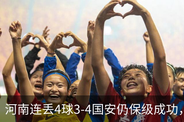 河南连丢4球3-4国安仍保级成功，古斯塔沃2射1传，张稀哲传射