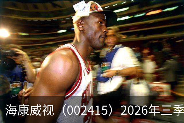 海康威视（002415）2026年三季报简析：营收净利润同比双双增长，盈利能力上升