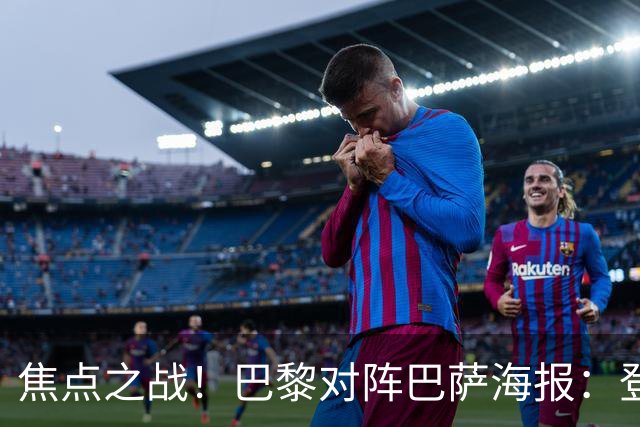 焦点之战！巴黎对阵巴萨海报：登贝莱、法比安、维蒂尼亚出镜