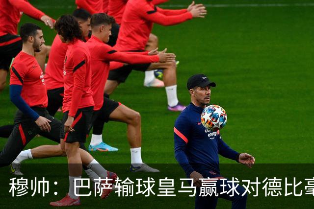 穆帅：巴萨输球皇马赢球对德比毫无影响；维尼修斯让我很满意