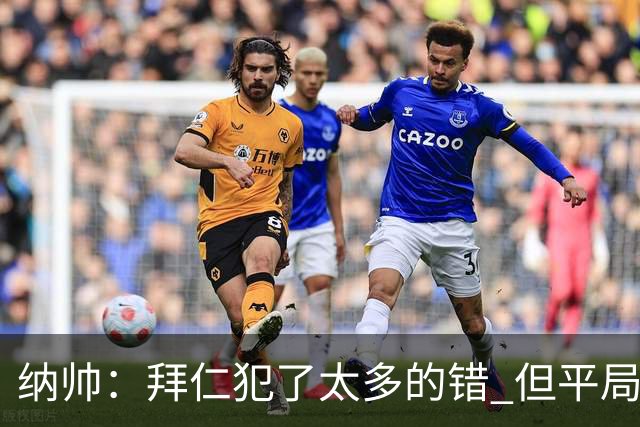 纳帅：拜仁犯了太多的错 但平局是可以接受的