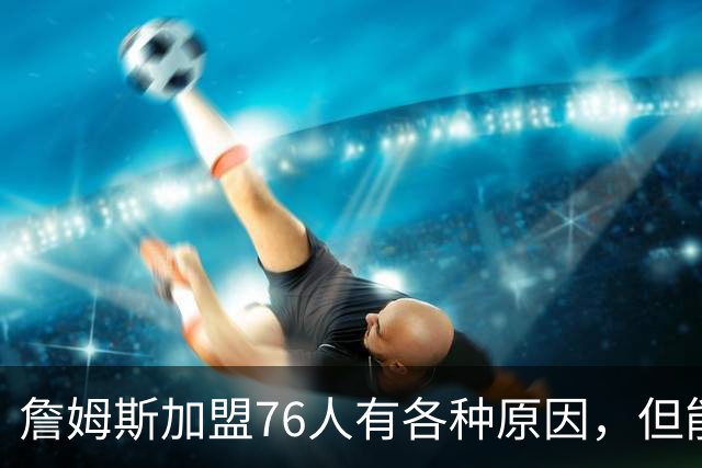 詹姆斯加盟76人有各种原因，但能担任先发中锋肯定不是其中之一？