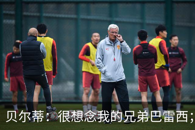 贝尔蒂：很想念我的兄弟巴雷西；国米不用担心什么