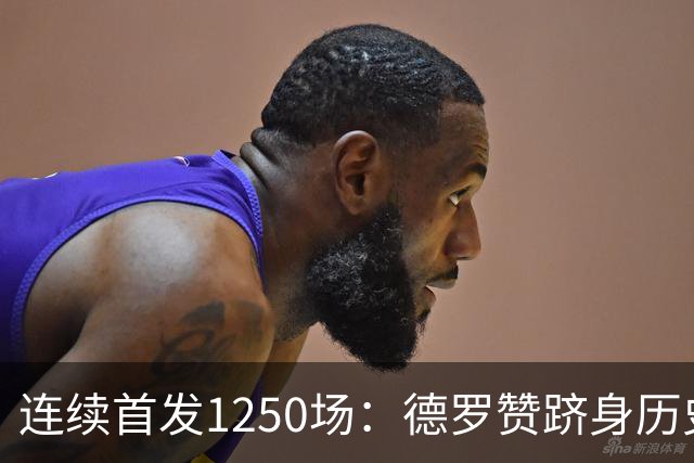 连续首发1250场：德罗赞跻身历史第八，詹姆斯第六