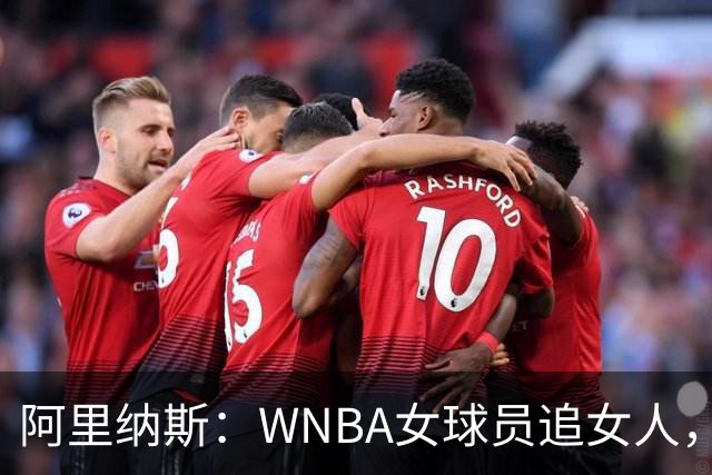 阿里纳斯：WNBA女球员追女人，也得像NBA球员一样花钱