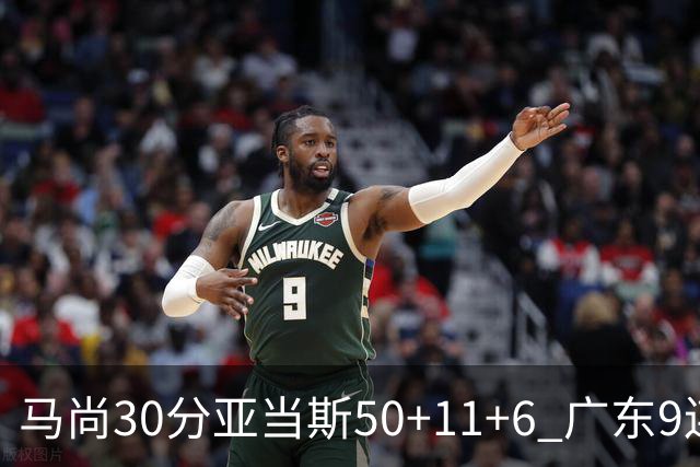马尚30分亚当斯50+11+6 广东9连胜送福建6连败