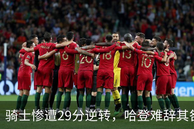 骑士惨遭29分逆转，哈登难辞其咎！詹姆斯和马克西让76人更强了