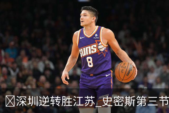 🏀深圳逆转胜江苏 史密斯第三节22分&全场35分 庞峥麟16分
