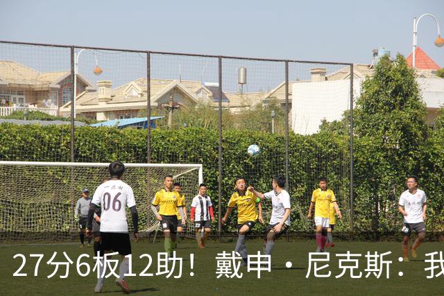 27分6板12助！戴申·尼克斯：我打得很不错 但还有改进的空间